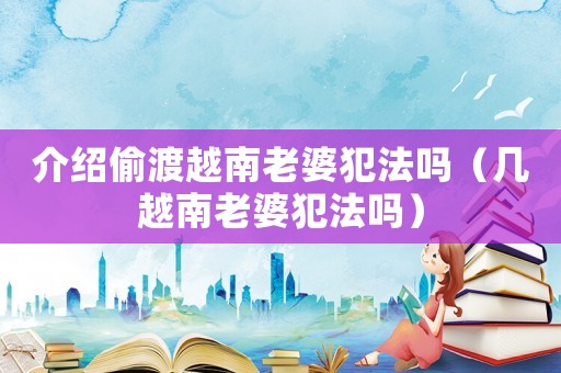 介紹偷渡越南老婆犯法嗎（幾越南老婆犯法嗎）