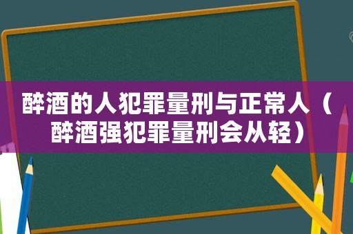 醉酒的人犯罪量刑與正常人（醉酒強犯罪量刑會從輕）