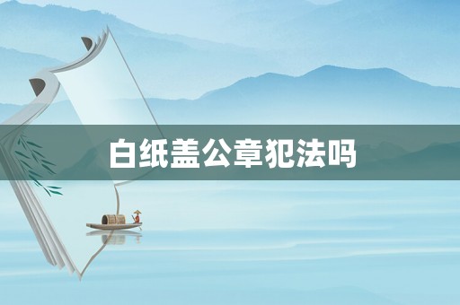白紙蓋公章犯法嗎