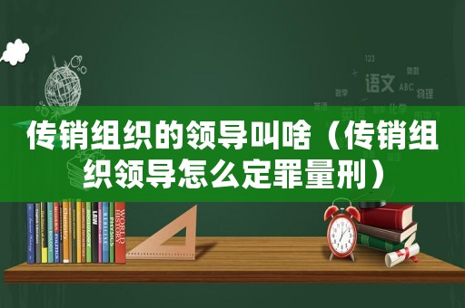 傳銷組織的領導叫啥（傳銷組織領導怎么定罪量刑）