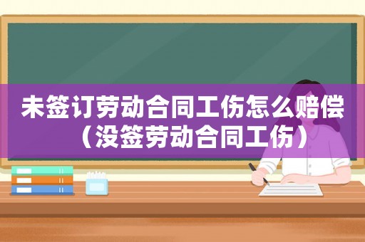 未簽訂勞動(dòng)合同工傷怎么賠償（沒簽勞動(dòng)合同工傷）