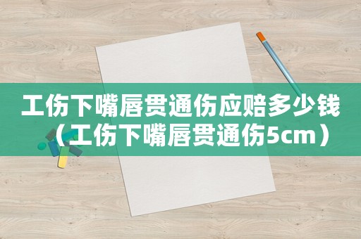 工傷下嘴唇貫通傷應賠多少錢（工傷下嘴唇貫通傷5cm）