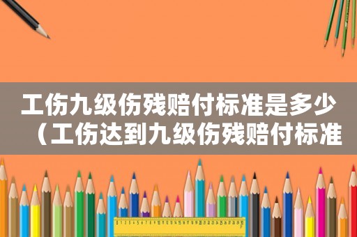 工傷九級傷殘賠付標準是多少（工傷達到九級傷殘賠付標準）