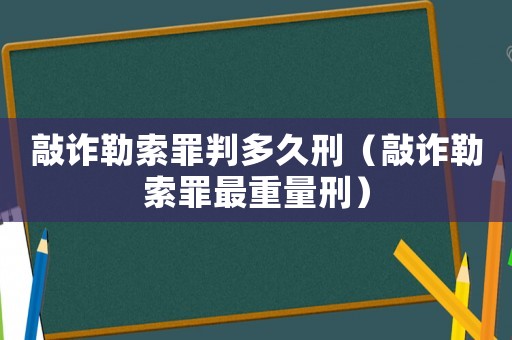 敲詐勒索罪判多久刑（敲詐勒索罪最重量刑）