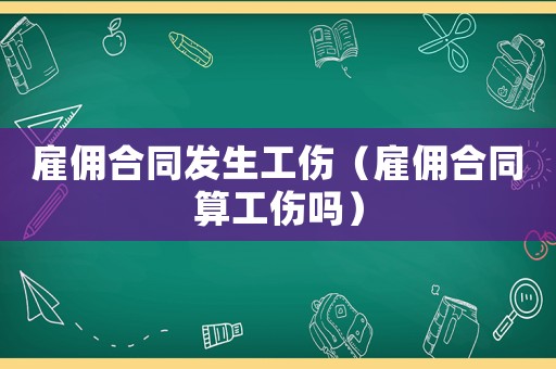 雇傭合同發生工傷（雇傭合同算工傷嗎）