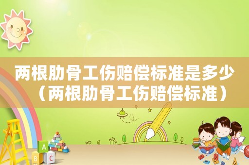 兩根肋骨工傷賠償標(biāo)準(zhǔn)是多少（兩根肋骨工傷賠償標(biāo)準(zhǔn)）