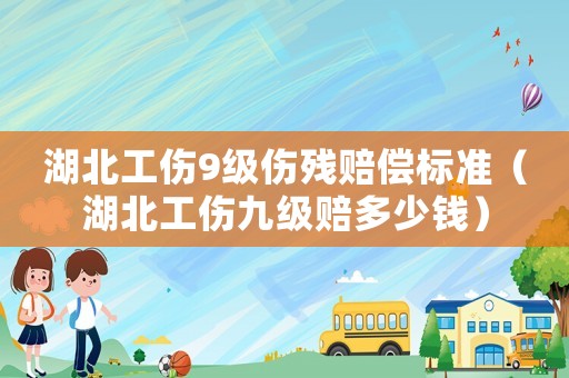 湖北工傷9級傷殘賠償標準（湖北工傷九級賠多少錢）