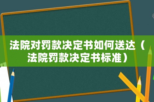 法院對罰款決定書如何送達（法院罰款決定書標準）