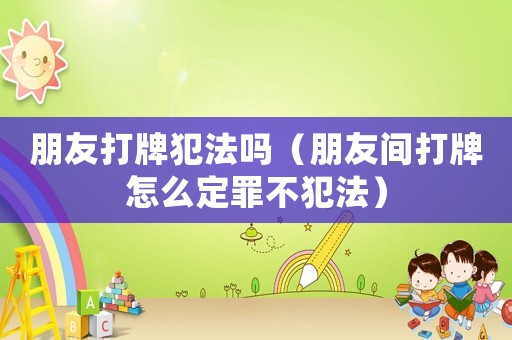 朋友打牌犯法嗎（朋友間打牌怎么定罪不犯法）