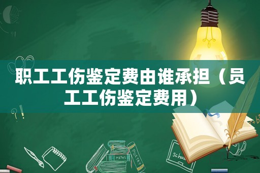 職工工傷鑒定費由誰承擔（員工工傷鑒定費用）