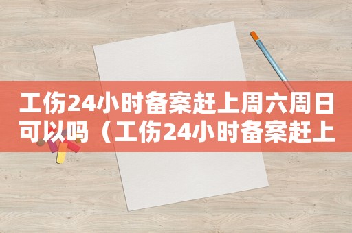 工傷24小時備案趕上周六周日可以嗎（工傷24小時備案趕上周六周日）