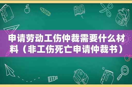 申請(qǐng)勞動(dòng)工傷仲裁需要什么材料（非工傷死亡申請(qǐng)仲裁書）