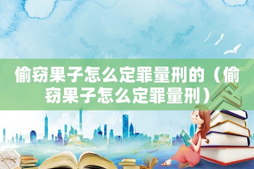 偷竊果子怎么定罪量刑的（偷竊果子怎么定罪量刑）