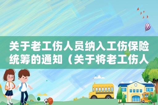 關于老工傷人員納入工傷保險統(tǒng)籌的通知（關于將老工傷人員納入）