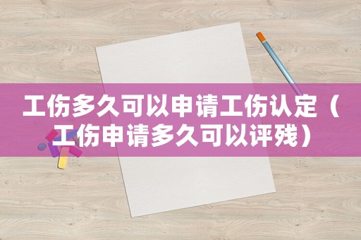 工傷多久可以申請(qǐng)工傷認(rèn)定（工傷申請(qǐng)多久可以評(píng)殘）