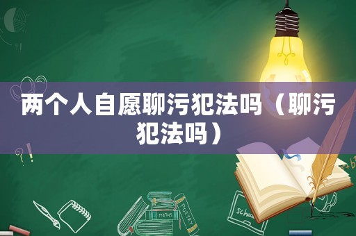 兩個人自愿聊污犯法嗎（聊污犯法嗎）