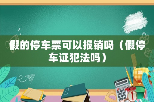 假的停車票可以報銷嗎（假停車證犯法嗎）