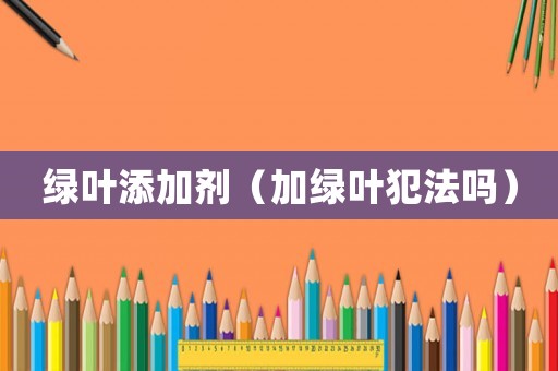 綠葉添加劑（加綠葉犯法嗎）