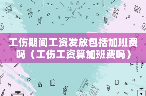 工傷期間工資發放包括加班費嗎（工傷工資算加班費嗎）