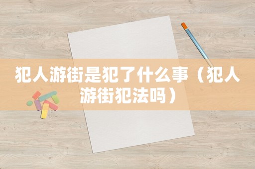犯人游街是犯了什么事（犯人游街犯法嗎）