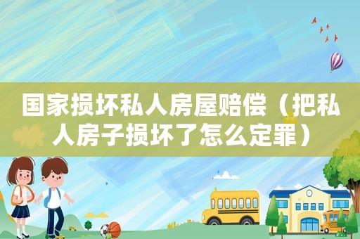 國家損壞私人房屋賠償（把私人房子損壞了怎么定罪）
