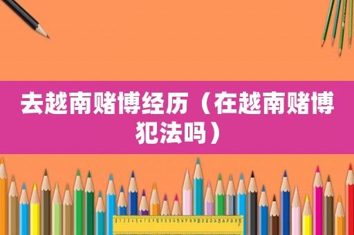 去越南賭博經歷（在越南賭博犯法嗎）