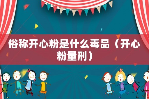 俗稱開心粉是什么毒品（開心粉量刑）