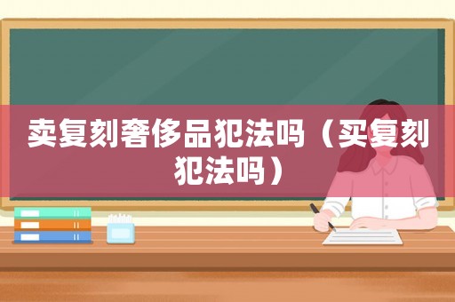 賣復刻奢侈品犯法嗎（買復刻犯法嗎）