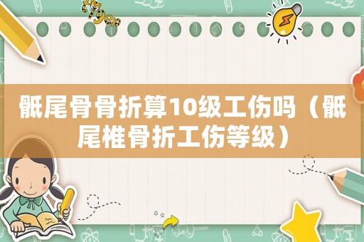 骶尾骨骨折算10級工傷嗎（骶尾椎骨折工傷等級）
