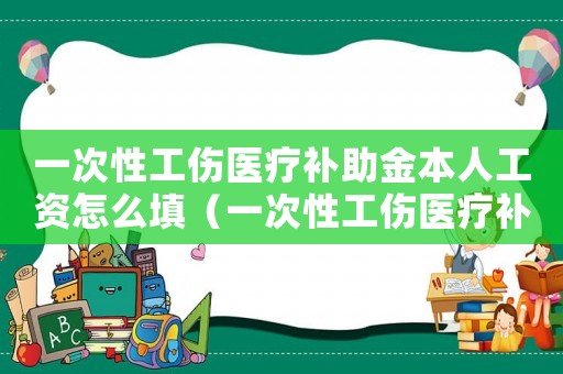 一次性工傷醫療補助金本人工資怎么填（一次性工傷醫療補助金本人工資）