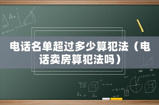 電話名單超過多少算犯法（電話賣房算犯法嗎）