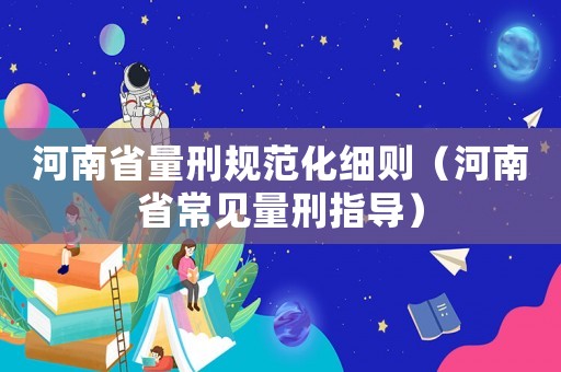 河南省量刑規(guī)范化細(xì)則（河南省常見量刑指導(dǎo)）