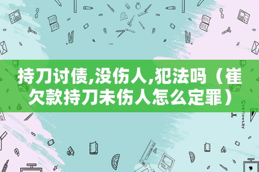 持刀討債,沒傷人,犯法嗎（崔欠款持刀未傷人怎么定罪）