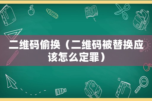 二維碼偷換（二維碼被替換應該怎么定罪）