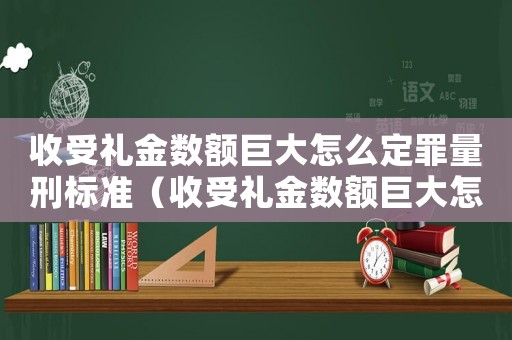 收受禮金數(shù)額巨大怎么定罪量刑標(biāo)準(zhǔn)（收受禮金數(shù)額巨大怎么定罪）
