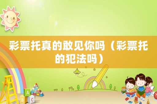 彩票托真的敢見你嗎（彩票托的犯法嗎）