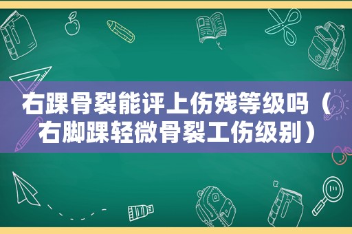 右踝骨裂能評上傷殘等級嗎（右腳踝輕微骨裂工傷級別）