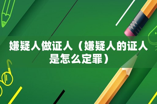 嫌疑人做證人（嫌疑人的證人是怎么定罪）