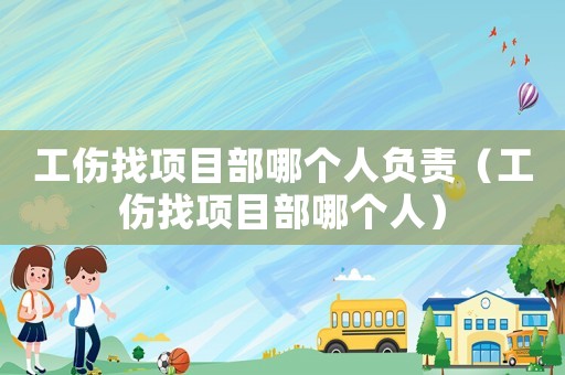 工傷找項目部哪個人負責（工傷找項目部哪個人）