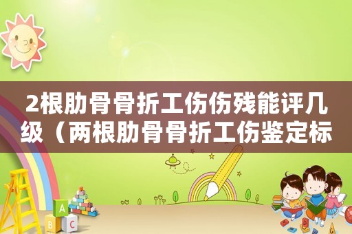 2根肋骨骨折工傷傷殘能評幾級（兩根肋骨骨折工傷鑒定標準）
