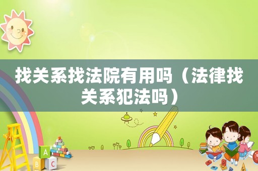 找關(guān)系找法院有用嗎（法律找關(guān)系犯法嗎）