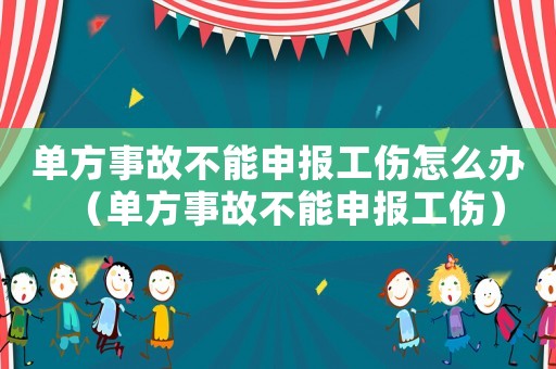 單方事故不能申報工傷怎么辦（單方事故不能申報工傷）