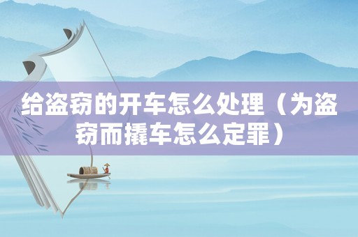 給盜竊的開車怎么處理（為盜竊而撬車怎么定罪）