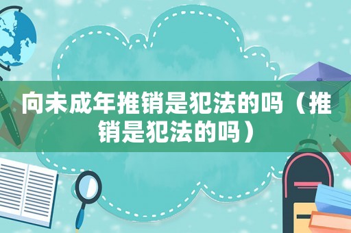 向未成年推銷是犯法的嗎（推銷是犯法的嗎）