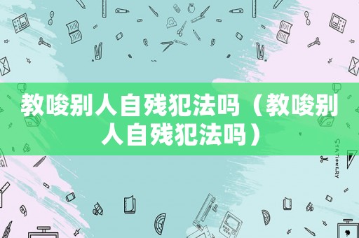 教唆別人自殘犯法嗎（教唆別人自殘犯法嗎）