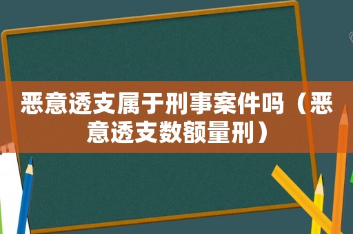 惡意透支屬于刑事案件嗎（惡意透支數額量刑）