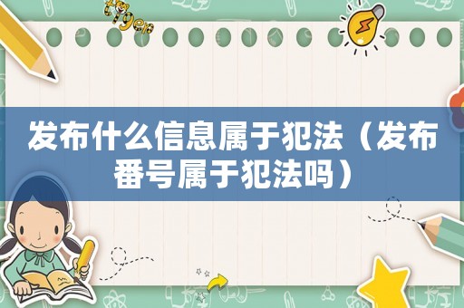 發布什么信息屬于犯法（發布番號屬于犯法嗎）