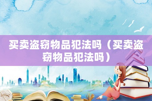 買(mǎi)賣(mài)盜竊物品犯法嗎（買(mǎi)賣(mài)盜竊物品犯法嗎）