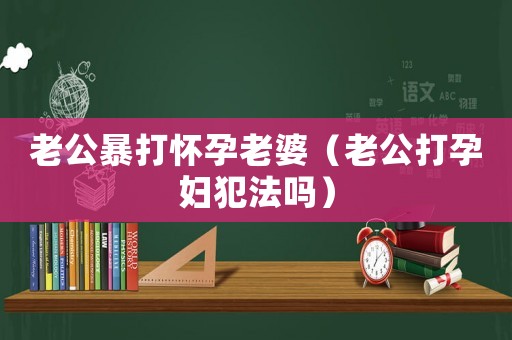 老公暴打懷孕老婆（老公打孕婦犯法嗎）