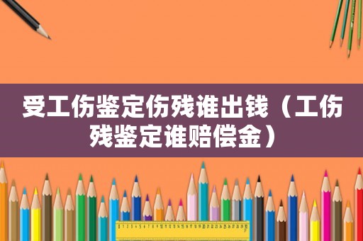 受工傷鑒定傷殘誰出錢（工傷殘鑒定誰賠償金）